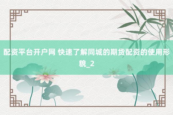 配资平台开户网 快速了解同城的期货配资的使用形貌_2