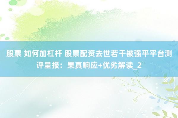 股票 如何加杠杆 股票配资去世若干被强平平台测评呈报：果真响应+优劣解读_2
