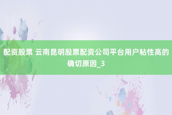 配资股票 云南昆明股票配资公司平台用户粘性高的确切原因_3