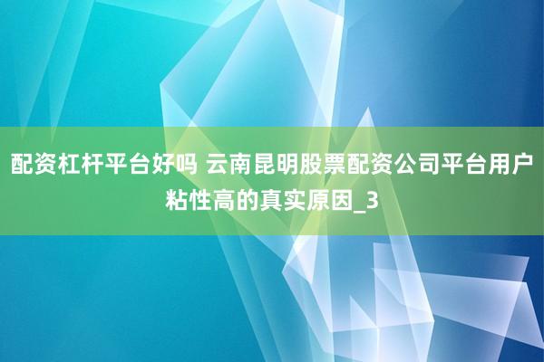 配资杠杆平台好吗 云南昆明股票配资公司平台用户粘性高的真实原因_3