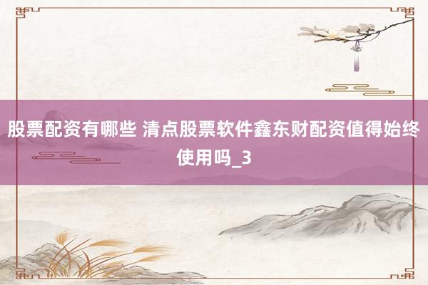 股票配资有哪些 清点股票软件鑫东财配资值得始终使用吗_3