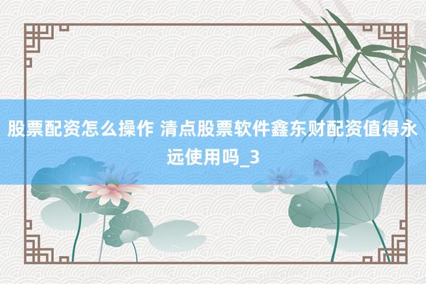 股票配资怎么操作 清点股票软件鑫东财配资值得永远使用吗_3