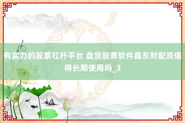有实力的股票杠杆平台 盘货股票软件鑫东财配资值得长期使用吗_3
