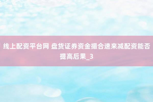 线上配资平台网 盘货证券资金撮合速来减配资能否提高后果_3
