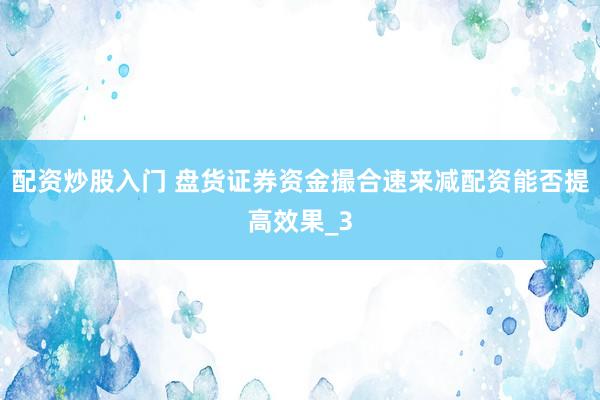 配资炒股入门 盘货证券资金撮合速来减配资能否提高效果_3
