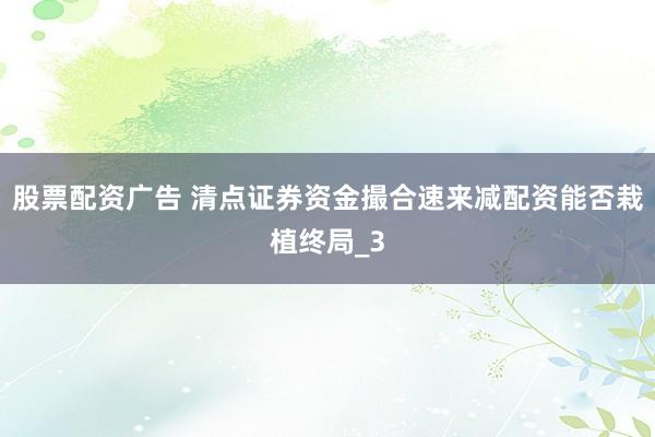股票配资广告 清点证券资金撮合速来减配资能否栽植终局_3