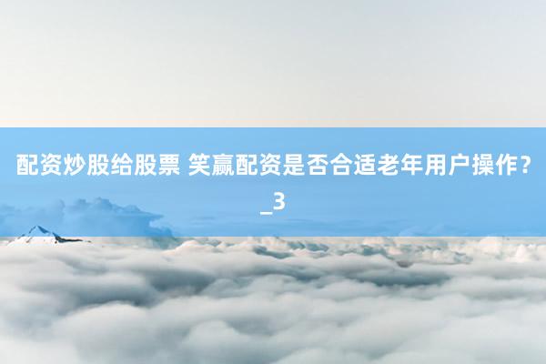 配资炒股给股票 笑赢配资是否合适老年用户操作？_3