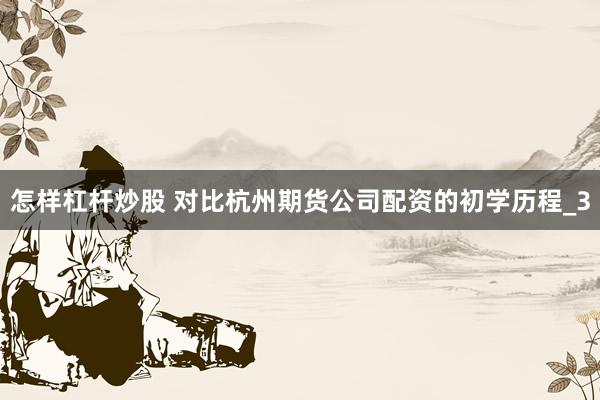 怎样杠杆炒股 对比杭州期货公司配资的初学历程_3