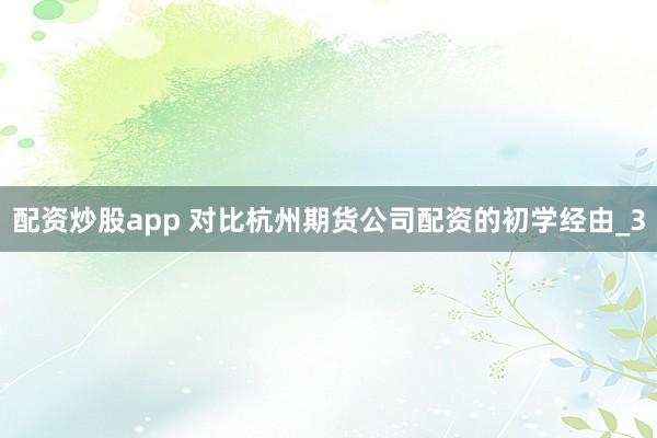 配资炒股app 对比杭州期货公司配资的初学经由_3