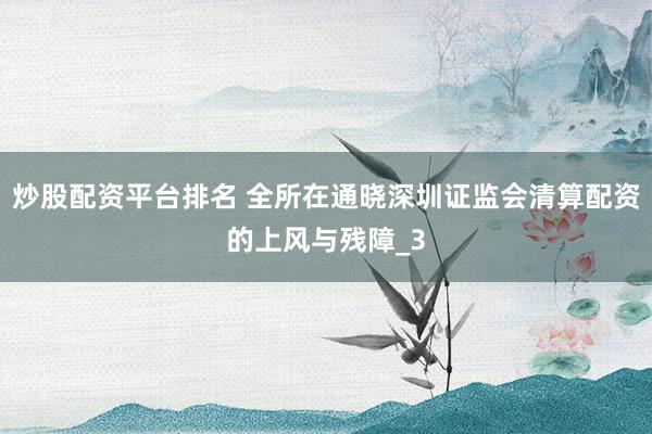 炒股配资平台排名 全所在通晓深圳证监会清算配资的上风与残障_3