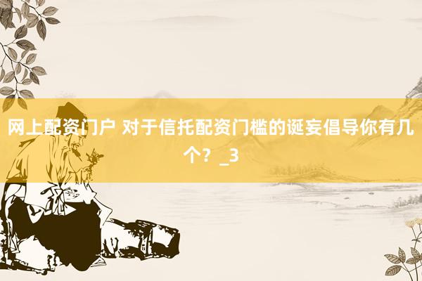 网上配资门户 对于信托配资门槛的诞妄倡导你有几个？_3