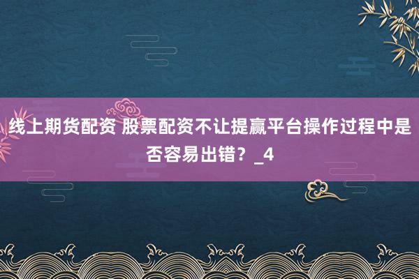 线上期货配资 股票配资不让提赢平台操作过程中是否容易出错？_4