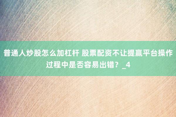 普通人炒股怎么加杠杆 股票配资不让提赢平台操作过程中是否容易出错？_4