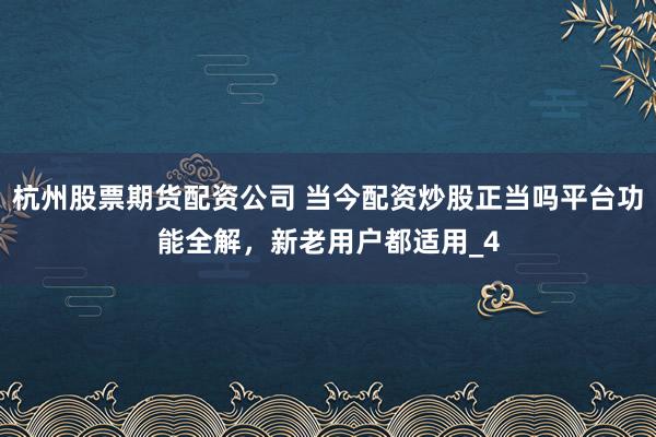 杭州股票期货配资公司 当今配资炒股正当吗平台功能全解，新老用户都适用_4