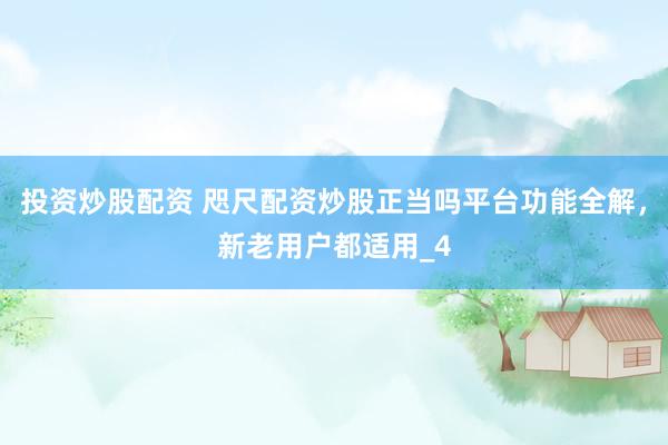 投资炒股配资 咫尺配资炒股正当吗平台功能全解，新老用户都适用_4