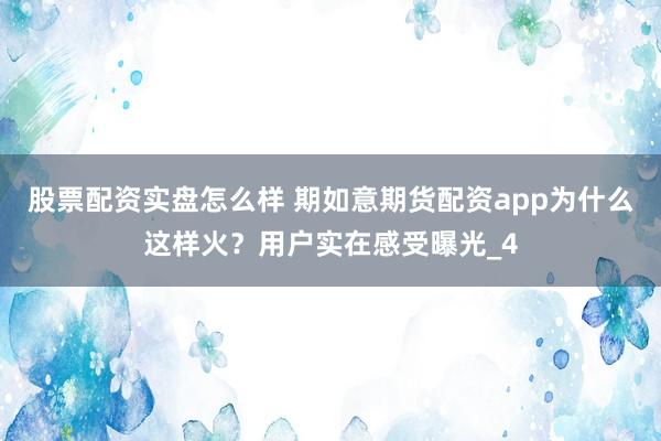 股票配资实盘怎么样 期如意期货配资app为什么这样火？用户实在感受曝光_4