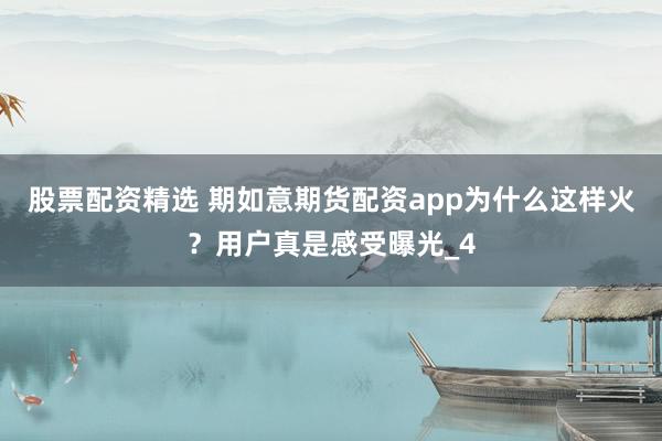 股票配资精选 期如意期货配资app为什么这样火？用户真是感受曝光_4