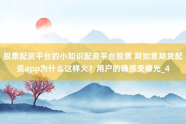 股票配资平台的小知识配资平台股票 期如意期货配资app为什么这样火？用户的确感受曝光_4