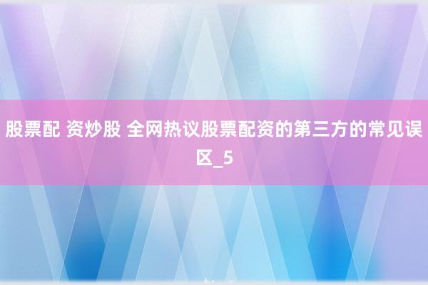 股票配 资炒股 全网热议股票配资的第三方的常见误区_5