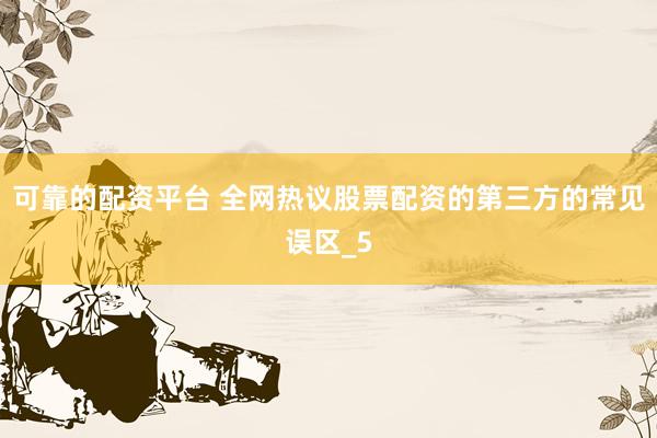 可靠的配资平台 全网热议股票配资的第三方的常见误区_5