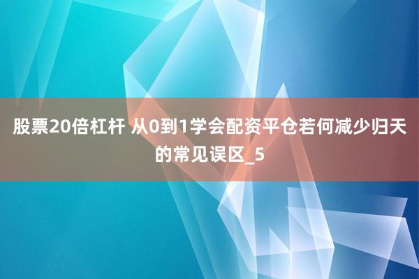 股票20倍杠杆 从0到1学会配资平仓若何减少归天的常见误区_5