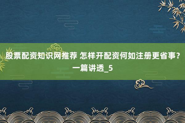 股票配资知识网推荐 怎样开配资何如注册更省事？一篇讲透_5