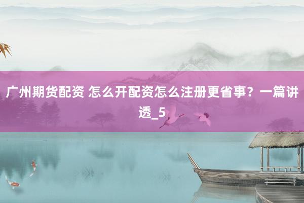 广州期货配资 怎么开配资怎么注册更省事？一篇讲透_5