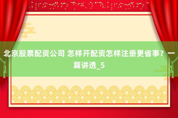 北京股票配资公司 怎样开配资怎样注册更省事？一篇讲透_5