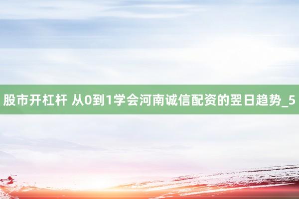 股市开杠杆 从0到1学会河南诚信配资的翌日趋势_5