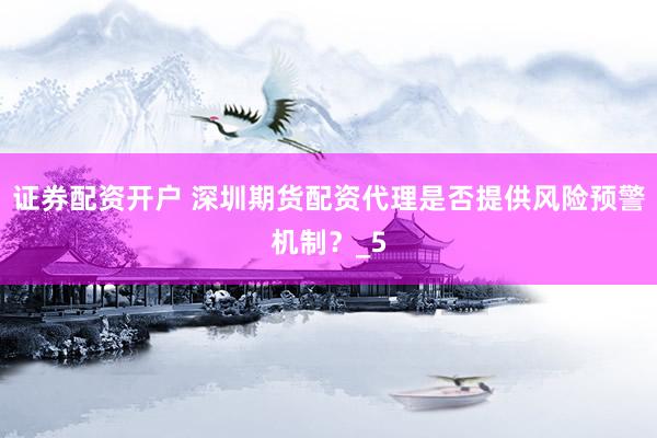 证券配资开户 深圳期货配资代理是否提供风险预警机制？_5