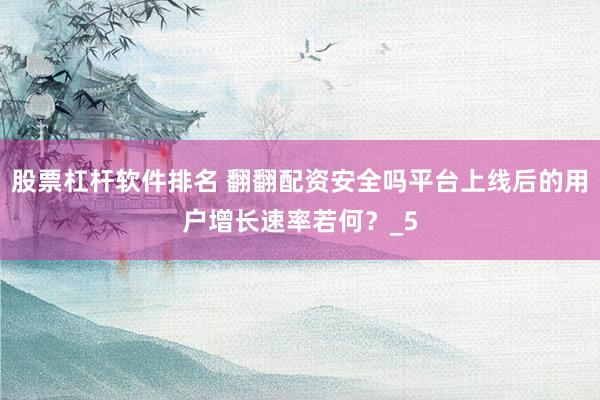 股票杠杆软件排名 翻翻配资安全吗平台上线后的用户增长速率若何？_5