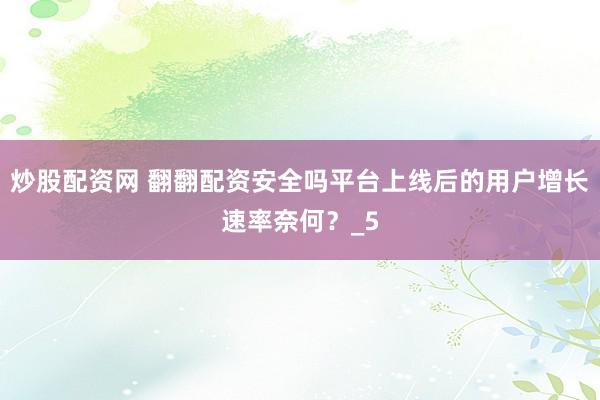 炒股配资网 翻翻配资安全吗平台上线后的用户增长速率奈何？_5