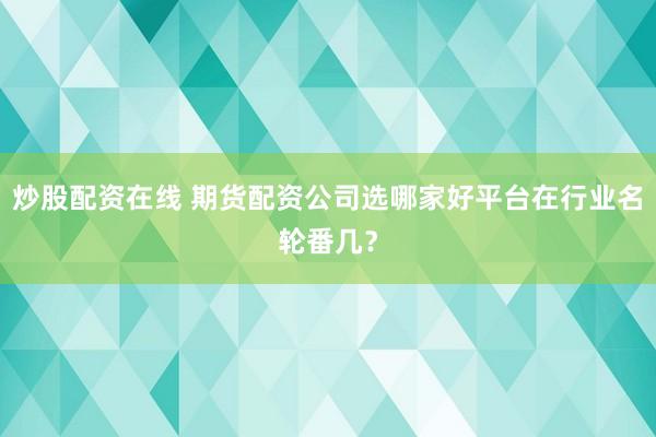 炒股配资在线 期货配资公司选哪家好平台在行业名轮番几？