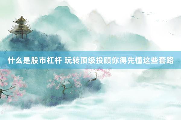 什么是股市杠杆 玩转顶级投顾你得先懂这些套路