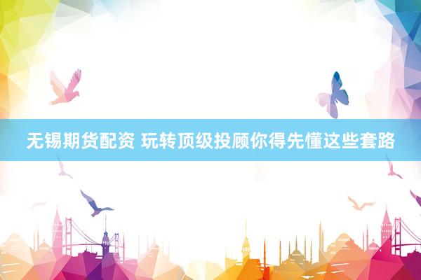 无锡期货配资 玩转顶级投顾你得先懂这些套路