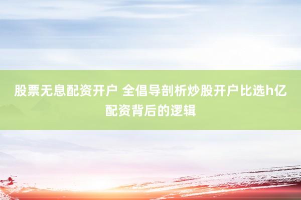 股票无息配资开户 全倡导剖析炒股开户比选h亿配资背后的逻辑