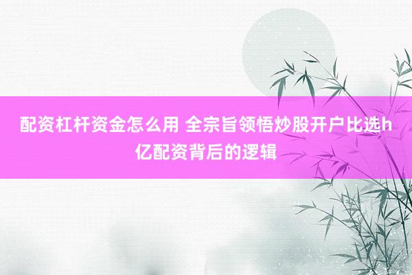 配资杠杆资金怎么用 全宗旨领悟炒股开户比选h亿配资背后的逻辑