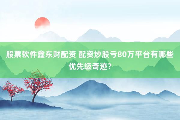 股票软件鑫东财配资 配资炒股亏80万平台有哪些优先级奇迹？
