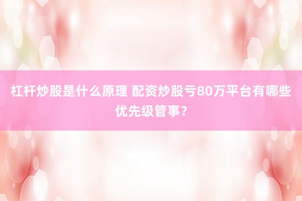 杠杆炒股是什么原理 配资炒股亏80万平台有哪些优先级管事？