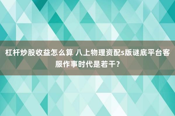 杠杆炒股收益怎么算 八上物理资配s版谜底平台客服作事时代是若干？