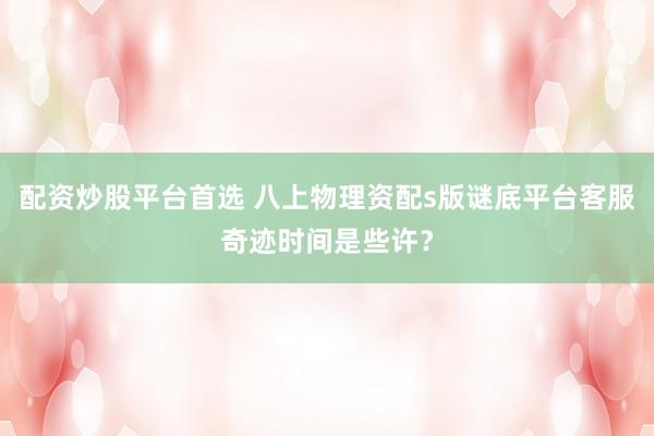 配资炒股平台首选 八上物理资配s版谜底平台客服奇迹时间是些许？