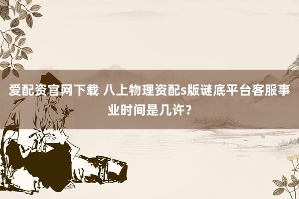 爱配资官网下载 八上物理资配s版谜底平台客服事业时间是几许？