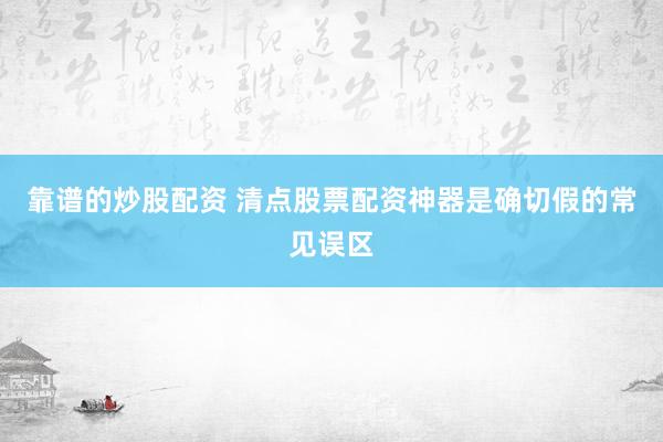 靠谱的炒股配资 清点股票配资神器是确切假的常见误区