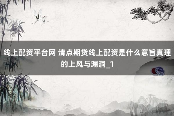 线上配资平台网 清点期货线上配资是什么意旨真理的上风与漏洞_1