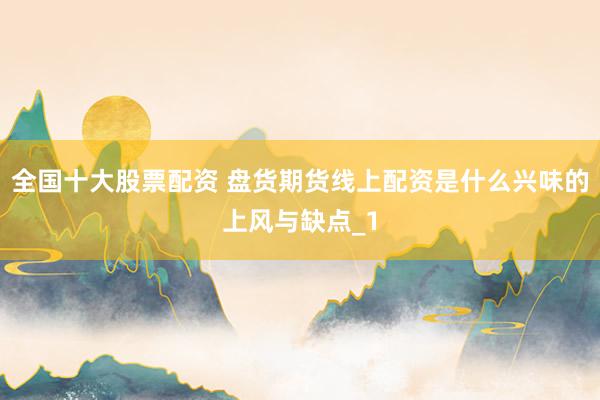 全国十大股票配资 盘货期货线上配资是什么兴味的上风与缺点_1