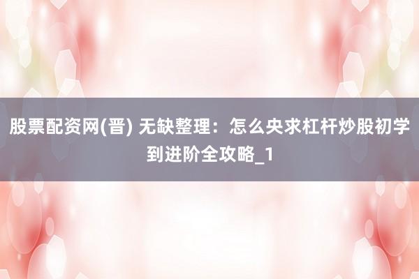 股票配资网(晋) 无缺整理：怎么央求杠杆炒股初学到进阶全攻略_1