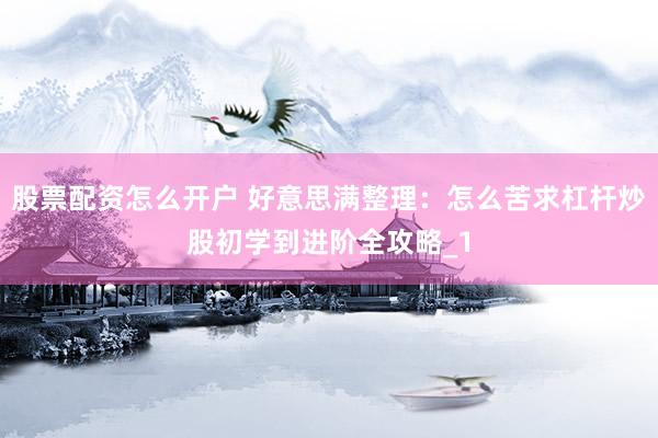 股票配资怎么开户 好意思满整理：怎么苦求杠杆炒股初学到进阶全攻略_1