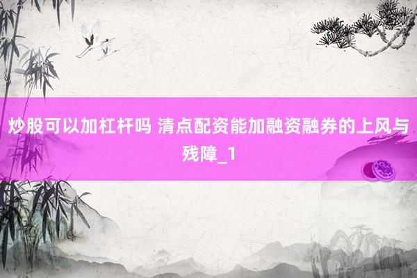 炒股可以加杠杆吗 清点配资能加融资融券的上风与残障_1