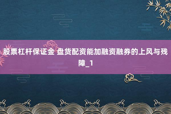 股票杠杆保证金 盘货配资能加融资融券的上风与残障_1