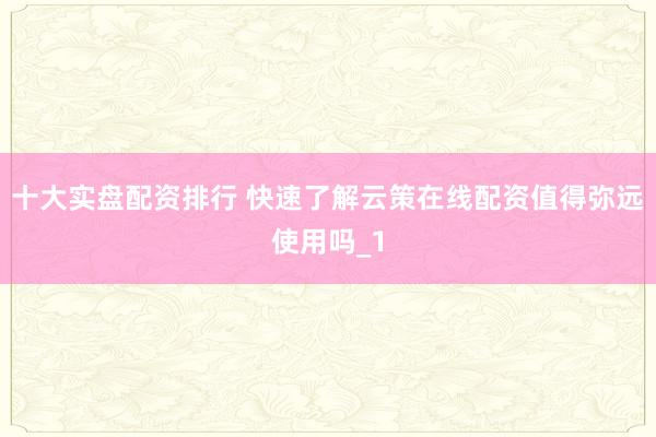 十大实盘配资排行 快速了解云策在线配资值得弥远使用吗_1